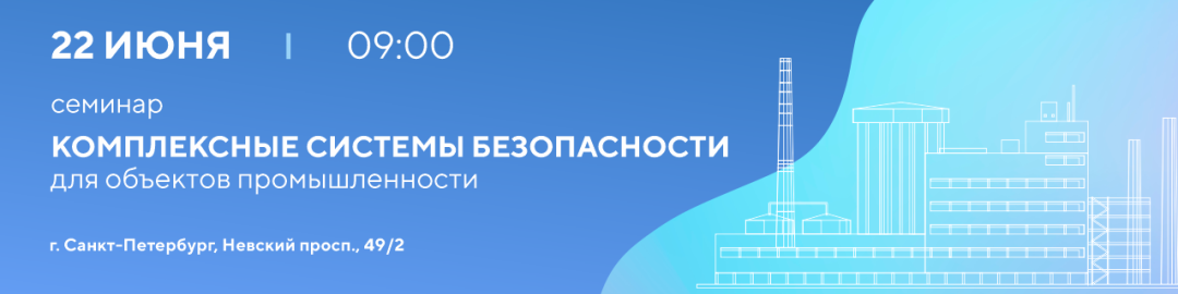 Семинар «Комплексные системы безопасности от ГК «ТвинПро» для объектов промышленности», г. Санкт-Петербург, 22 июня 2022г.